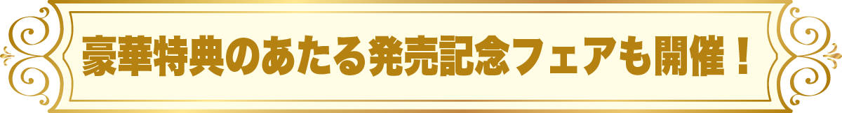 豪華特典のあたる発売記念フェアも開催！